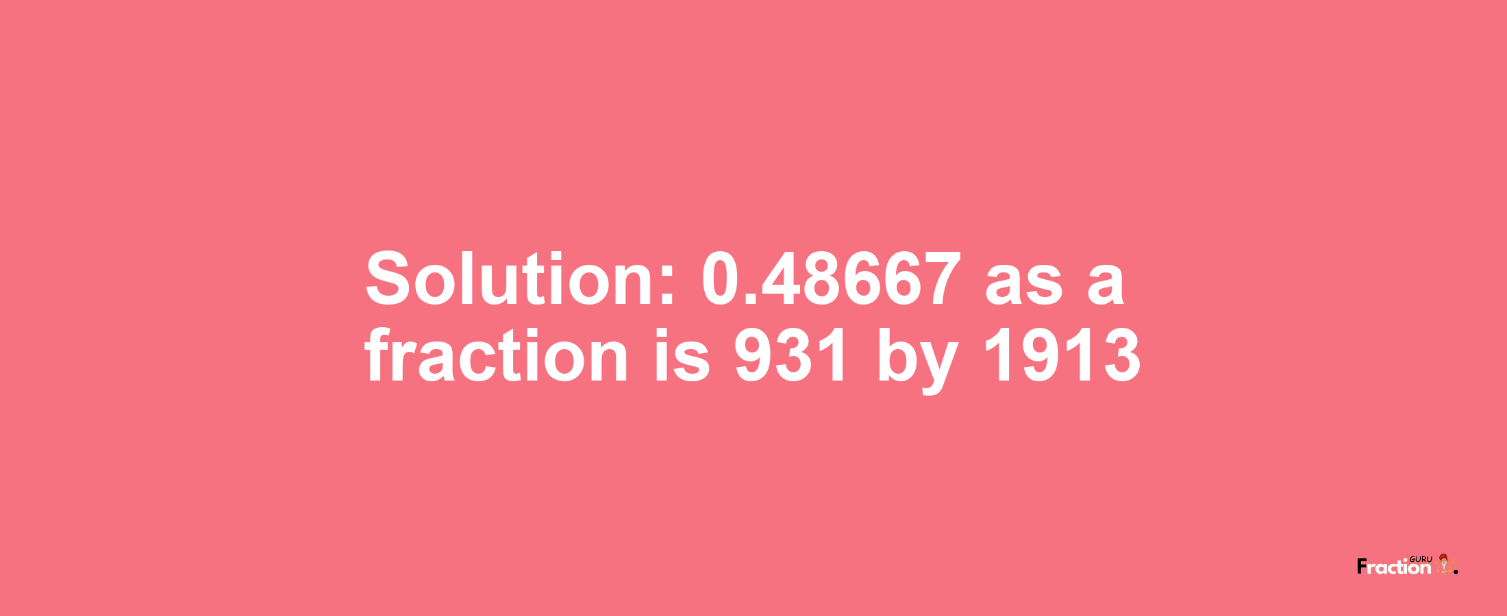 Solution:0.48667 as a fraction is 931/1913